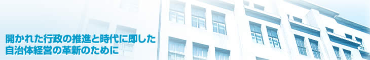開かれた行政の推進と時代に即した自治体経営の革新のために