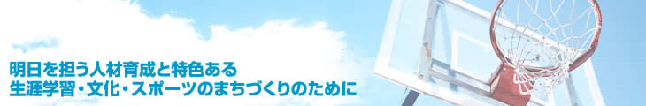 明日を担う人材の育成と特色ある生涯学習・文化・スポーツのまちづくりのために