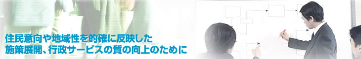 住民意向や地域性を的確に反映した施策展開、行政サービスの質の向上のために